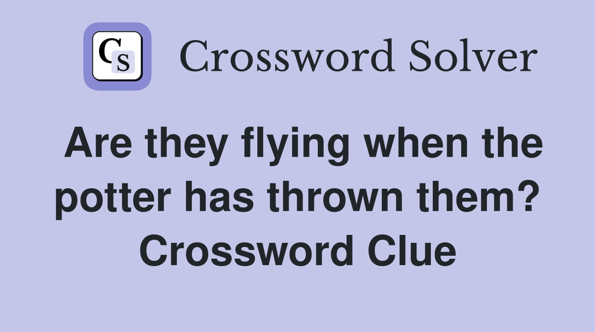 Are they flying when the potter has thrown them? Crossword Clue